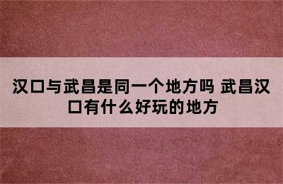 汉口与武昌是同一个地方吗 武昌汉口有什么好玩的地方